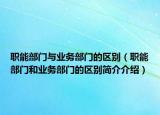 職能部門與業(yè)務(wù)部門的區(qū)別（職能部門和業(yè)務(wù)部門的區(qū)別簡介介紹）