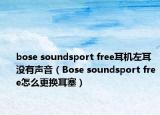 bose soundsport free耳機左耳沒有聲音（Bose soundsport free怎么更換耳塞）