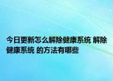 今日更新怎么解除健康系統 解除健康系統 的方法有哪些