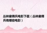 叢林雇傭兵電影下載（叢林雇傭兵有哪些電影）