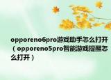 opporeno6pro游戲助手怎么打開（opporeno5pro智能游戲提醒怎么打開）