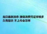 當(dāng)日最新消息 捷信消費(fèi)憑證審核多久有提示 不上傳會(huì)怎樣