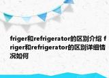 friger和refrigerator的區(qū)別介紹 friger和refrigerator的區(qū)別詳細(xì)情況如何