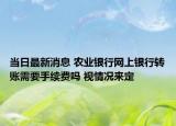 當日最新消息 農(nóng)業(yè)銀行網(wǎng)上銀行轉(zhuǎn)賬需要手續(xù)費嗎 視情況來定