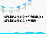 如何讓朋友圈的文字不會縮起來（如何讓朋友圈的文字不折疊）