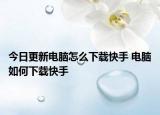 今日更新電腦怎么下載快手 電腦如何下載快手