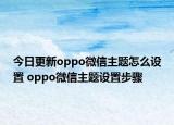 今日更新oppo微信主題怎么設置 oppo微信主題設置步驟