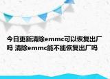 今日更新清除emmc可以恢復出廠嗎 清除emmc能不能恢復出廠嗎