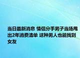 當(dāng)日最新消息 情侶分手男子當(dāng)場甩出2年消費清單 這種男人也能找到女友