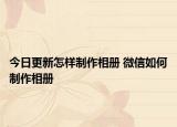 今日更新怎樣制作相冊 微信如何制作相冊