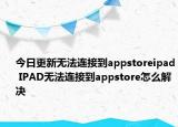 今日更新無法連接到appstoreipad IPAD無法連接到appstore怎么解決