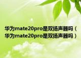 華為mate20pro是雙揚(yáng)聲器嗎（華為mate20pro是雙揚(yáng)聲器嗎）