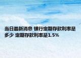 當(dāng)日最新消息 銀行定期存款利率是多少 定期存款利率是1.5%
