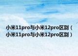 小米11pro與小米12pro區(qū)別（小米11pro與小米12pro區(qū)別）