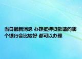 當(dāng)日最新消息 辦理抵押貸款請(qǐng)問(wèn)哪個(gè)銀行會(huì)比較好 都可以辦理