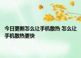 今日更新怎么讓手機(jī)散熱 怎么讓手機(jī)散熱更快