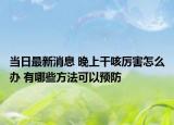 當日最新消息 晚上干咳厲害怎么辦 有哪些方法可以預防