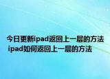 今日更新ipad返回上一層的方法 ipad如何返回上一層的方法