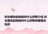 叫女朋友的媽媽叫什么好呢介紹 叫女朋友的媽媽叫什么好呢詳細情況如何