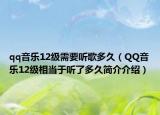 qq音樂(lè)12級(jí)需要聽(tīng)歌多久（QQ音樂(lè)12級(jí)相當(dāng)于聽(tīng)了多久簡(jiǎn)介介紹）