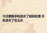 今日更新手機進水了如何處理 手機進水了怎么辦