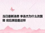 當(dāng)日最新消息 李連杰為什么改國籍 背后原因是這樣