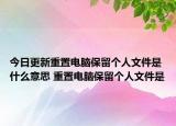 今日更新重置電腦保留個(gè)人文件是什么意思 重置電腦保留個(gè)人文件是