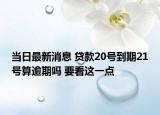 當(dāng)日最新消息 貸款20號(hào)到期21號(hào)算逾期嗎 要看這一點(diǎn)