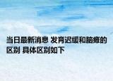當(dāng)日最新消息 發(fā)育遲緩和腦癱的區(qū)別 具體區(qū)別如下