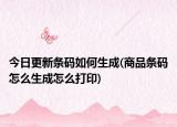 今日更新條碼如何生成(商品條碼怎么生成怎么打印)