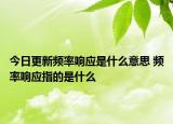 今日更新頻率響應是什么意思 頻率響應指的是什么