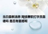 當日最新消息 網(wǎng)絡兼職打字員靠譜嗎 是否有套路呢