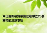 今日更新裝寬帶要注意哪些坑 裝寬帶的注意事項(xiàng)