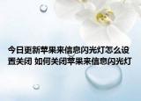 今日更新蘋果來信息閃光燈怎么設(shè)置關(guān)閉 如何關(guān)閉蘋果來信息閃光燈