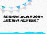 當(dāng)日最新消息 2022年網(wǎng)貸全面停止催收真的嗎 欠款者要注意了