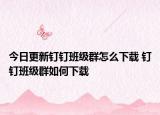 今日更新釘釘班級群怎么下載 釘釘班級群如何下載