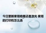 今日更新家用噴墨還是激光 家用的打印機(jī)怎么選