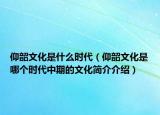 仰韶文化是什么時(shí)代（仰韶文化是哪個(gè)時(shí)代中期的文化簡(jiǎn)介介紹）