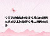 今日更新電腦觸摸板沒反應(yīng)的原因 電腦筆記本觸摸板沒反應(yīng)原因有哪些