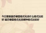 今日更新固態(tài)硬盤(pán)格式化選什么格式比較好 固態(tài)硬盤(pán)格式化選哪種格式比較好