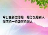 今日更新微信拍一拍怎么拍別人 微信拍一拍如何拍別人