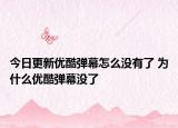 今日更新優(yōu)酷彈幕怎么沒有了 為什么優(yōu)酷彈幕沒了