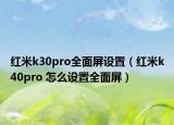 紅米k30pro全面屏設置（紅米k40pro 怎么設置全面屏）