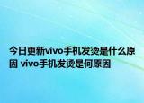 今日更新vivo手機(jī)發(fā)燙是什么原因 vivo手機(jī)發(fā)燙是何原因