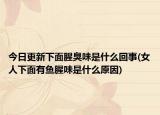今日更新下面腥臭味是什么回事(女人下面有魚腥味是什么原因)