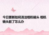 今日更新如何清潔相機鏡頭 相機鏡頭臟了怎么辦