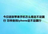 今日更新蘋果手機(jī)怎么看是不是國行 怎樣查詢iphone是不是國行