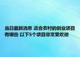 當(dāng)日最新消息 適合農(nóng)村的創(chuàng)業(yè)項(xiàng)目有哪些 以下5個(gè)項(xiàng)目非常受歡迎