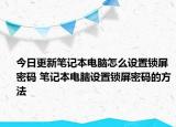 今日更新筆記本電腦怎么設(shè)置鎖屏密碼 筆記本電腦設(shè)置鎖屏密碼的方法