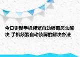 今日更新手機頻繁自動鎖屏怎么解決 手機頻繁自動鎖屏的解決辦法